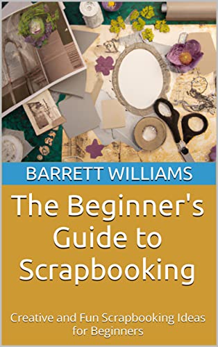 The Beginner's Guide to Scrapbooking: Creative and Fun Scrapbooking Ideas for Beginners (Homestead Roots: Mastering the Essentials of Self-Sufficient Living Book 63)
