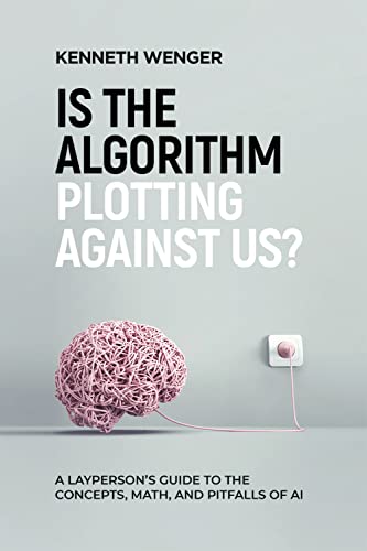 Is the Algorithm Plotting Against Us?: A Layperson's Guide to the Concepts, Math, and Pitfalls of AI (Kindle Edition)