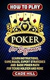 How to Play Poker for Beginners: Learn Instructions, Game Rules, Expert Strategies and Basic Math for Texas Hold’Em and More (Card games)
