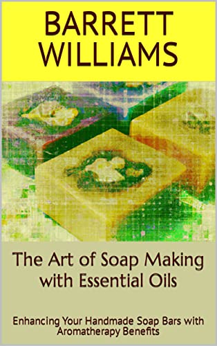 The Art of Soap Making with Essential Oils: Enhancing Your Handmade Soap Bars with Aromatherapy Benefits (Scented Creations: The Art of Handcrafted Soap Making)