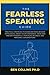 The Fearless Speaking Guide: Practical Strategies To Overcome Fear, Become Enthusiastic, Boost Your Confidence, Speak And Present Powerfully For Sales, Business, And Personal Conversations