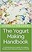 The Yogurt Making Handbook: A comprehensive guide to making healthy and delicious yogurt at home (Homemade Delights: Crafting Culinary Creations in Your Kitchen)