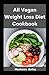 All Vegan Weight Loss Diet Cookbook: The Complete Quick And Easy Recipes That Can Reset Your Digestive System And Lose Weight Efficiently