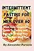 Intermittent Fasting For Men Over 60 by Alexander Parsons