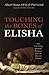Touching the Bones of Elisha: Nine Life-Giving Spiritual Practices from an Ancient Prophet