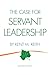 The Case for Servant Leadership by Kent Keith
