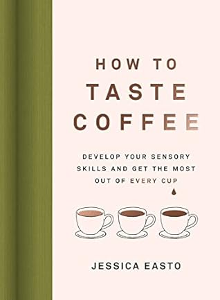 How to Taste Coffee: Develop Your Sensory Skills and Get the Most Out of Every Cup by Jessica Easto