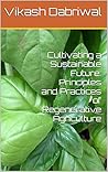 Cultivating a Sustainable Future: Principles and Practices of Regenerative Agriculture
