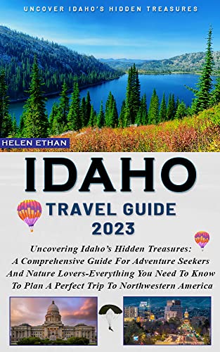 IDAHO Travel Guide 2023: Uncovering Idaho’s Hidden Treasures: A Comprehensive Guide For Adventure Seekers And Nature Lovers-Everything You Need To Know To Plan A Perfect Trip To Northwestern America (Kindle Edition)