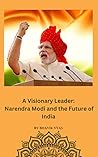 A Visionary Leadership : Narendra Modi and Future of India A Visionary Leadership : Narendra Modi and Future of India