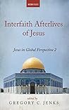 Interfaith Afterlives of Jesus by Gregory C. Jenks