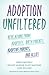 Adoption Unfiltered: Revelations from Adoptees, Birth Parents, Adoptive Parents, and Allies