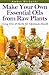 Make Your Own Essential Oils from Raw Plants Using Oils & Herbs for Optimum Health