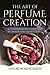 The Art of Perfume Creation: A Comprehensive Guide for Beginners and Experts Alike