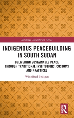 Indigenous Peacebuilding in South Sudan: Delivering Sustainable Peace Through Traditional Institutions, Customs and Practices (Routledge Contemporary Africa)