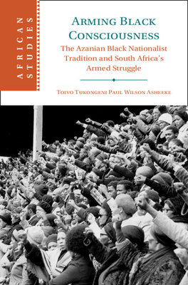Arming Black Consciousness: The Azanian Black Nationalist Tradition and South Africa's Armed Struggle (African Studies, Series Number 164)