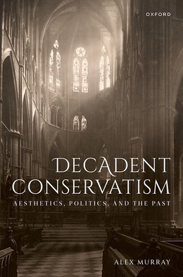 Decadent Conservatism: Aesthetics, Politics, and the Past (Hardcover)