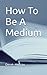 How To Be A Medium