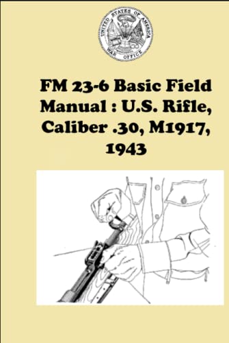 FM 23-6 Basic Field Manual : U.S. Rifle, Caliber .30, M1917, 1943: The U.S. Rifle, Caliber .30, M1917 Is A Breech-loading Magazine Rifle Of The Bolt Type (Hardcover)