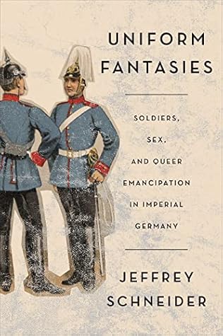 Uniform Fantasies: Soldiers, Sex, and Queer Emancipation in Imperial Germany (German and European Studies)