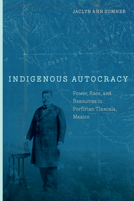 Indigenous Autocracy: Power, Race, and Resources in Porfirian Tlaxcala, Mexico (Paperback)