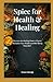 SPICE FOR HEALTH AND HEALING: Discover the Healing Power of Spice: Revitalize Your Health and Well-Being Naturally!