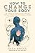 How to Change Your Body: Th...