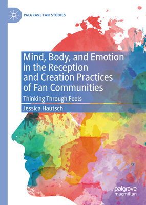 Mind, Body, and Emotion in the Reception and Creation Practices of Fan Communities: Thinking Through Feels (Palgrave Fan Studies)