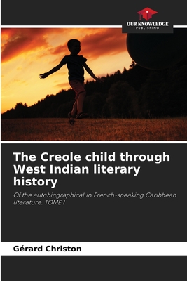 The Creole child through West Indian literary history: Of the autobiographical in French-speaking Caribbean literature. TOME I