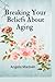 Breaking Your Beliefs About Aging by Angela Madsen