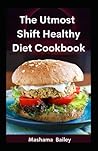 The Utmost Shift Healthy Diet Cookbook: The Complete Quick And Delicious Recipes That Boost Your Immune System And Easy Weight Loss With Healthy Meal Plan The Utmost Shift Healthy Diet Cookbook: The Complete Quick And Delicious Recipes That Boost Your Immune System And Easy Weight Loss With Healthy Meal Plan