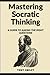 Mastering Socratic Thinking: A Guide To Asking The Right Questions (Critical Thinking Skills Books)