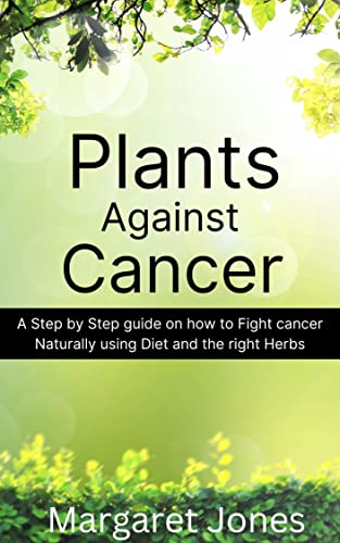 Plants against Cancer: A Step by Step guide on how to Fight cancer Naturally using Diet and the right Herbs (Kindle Edition)