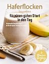 Haferflocken Smoothies für einen guten Start in den Tag: Proteinreiche Smoothie Rezepte, die Sie den ganzen Tag über satt machen (German Edition)