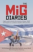 The MiG Diaries: Fighter pilot memoirs & accounts of Cuban, SAAF and Angolan air combat in Southern African skies