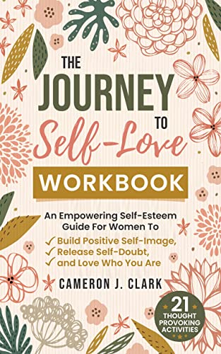 The Journey To Self-Love Workbook: An Empowering Self-Esteem Guide For Women To Build Positive Self-Image, Release Self-Doubt, and Love Who You Are. (Self ... Breaking Free From Toxic People Book 1)