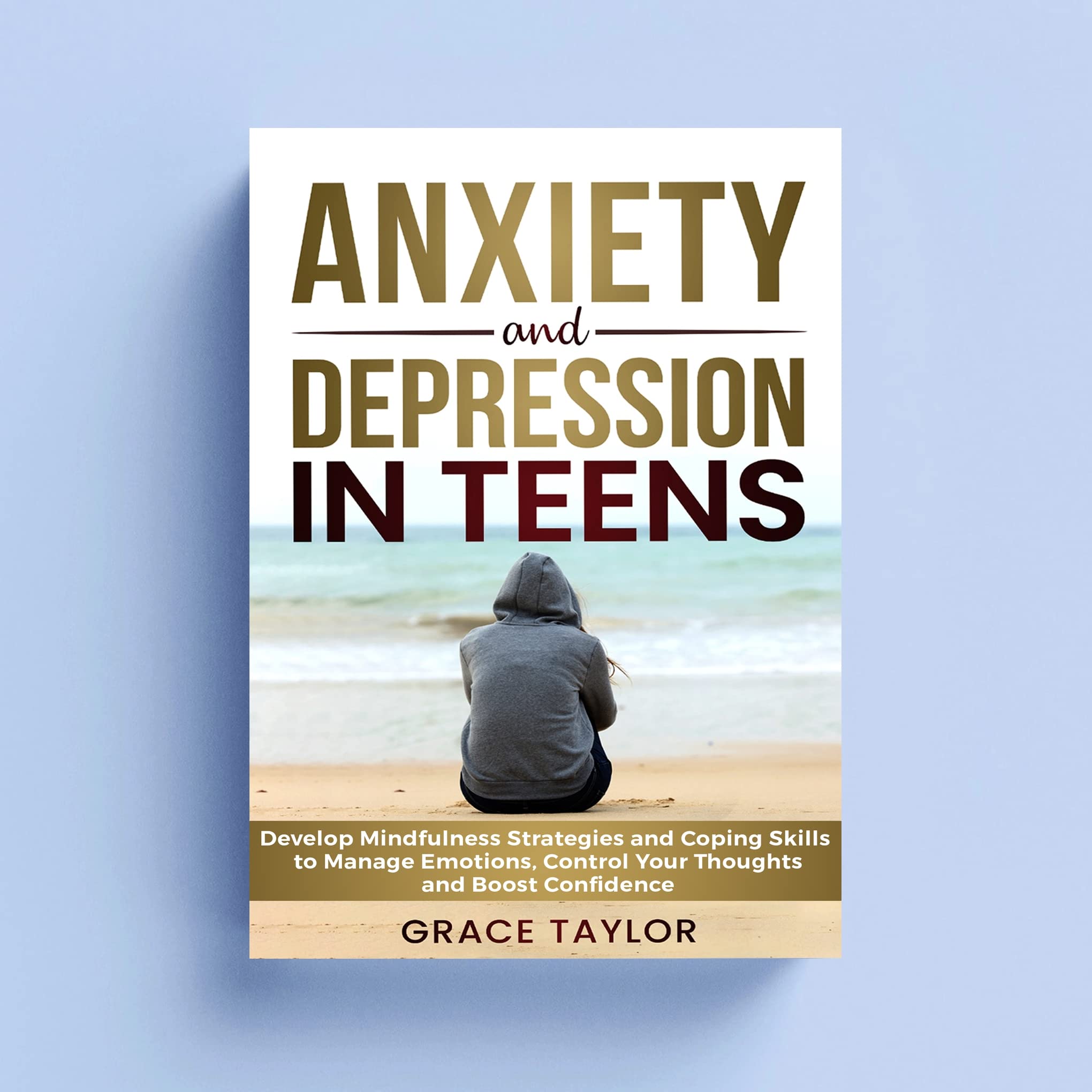 Anxiety and Depression in Teens: Develop Mindfulness Strategies and Coping Skills to Manage Emotions, Control Your Thoughts and Boost Confidence (Kindle Edition)