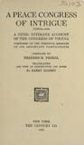 A peace congress of intrigue (Vienna, 1815); a vivid, intimate account of the Congress of Vienna composed of the personal memoirs of its important participants