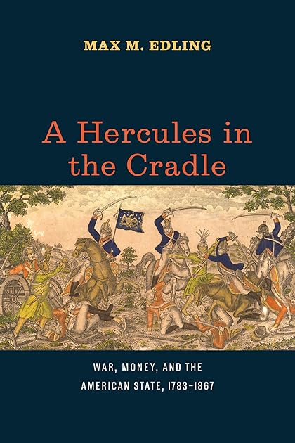 A Hercules in the Cradle: War, Money, and the American State, 1783–1867 (American Beginnings, 1500-1900)