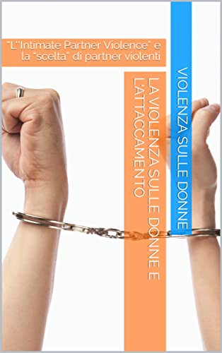 La violenza sulle donne e l'attaccamento: “L''Intimate Partner Violence” e la “scelta” di partner violenti (Italian Edition)