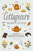Cottagecore Simplified: A Guide to Countryside Charm, Comfort and Happiness (Simplified Series)