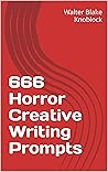 666 Horror Creative Writing Prompts (The Ultimate Writing Prompt Collection) 666 Horror Creative Writing Prompts (The Ultimate Writing Prompt Collection)