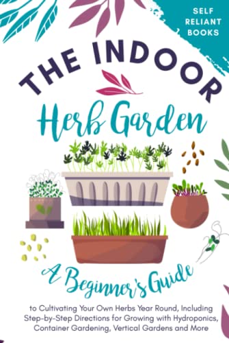 The Indoor Herb Garden: A Beginner’s Guide to Cultivating Your Own Herbs Year Round, Including Step-by-Step Directions for Growing with Hydroponics, Container Gardening, Vertical Gardens, and More (Hardcover)