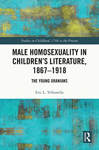 Male Homosexuality in Children’s Literature, 1867–1918: The Young Uranians (Studies in Childhood, 1700 to the Present)