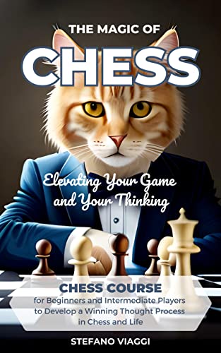 The Magic of Chess: Elevating Your Game and Your Thinking: A Chess Course for Beginners and Intermediate Players to Develop a Winning Thought Process in Chess and Life