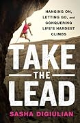 Take the Lead: Hanging On, Letting Go, and Conquering Life&#x27;s Hardest Climbs 