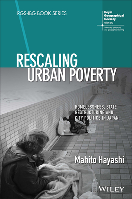 Rescaling Urban Poverty: Homelessness, State Restructuring and City Politics in Japan (RGS-IBG Book Series)