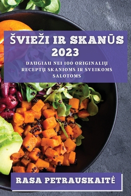 Sviezi ir skanūs 2023: Daugiau nei 100 originalių receptų skanioms ir sveikoms salotoms (Lithuanian Edition)
