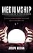 Mediumship: A Masterful Guide for the Practicing Medium (Learn to Communicate With Your Loved Ones on the Other-side)
