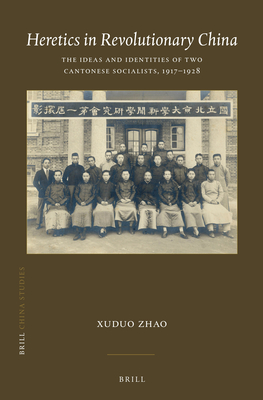 Heretics in Revolutionary China: The Ideas and Identities of Two Cantonese Socialists, 1917–1928 (China Studies, 51)